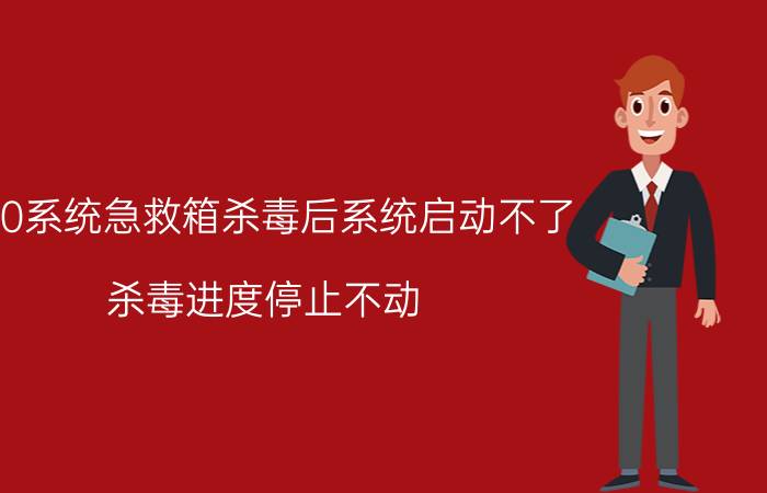 360系统急救箱杀毒后系统启动不了 杀毒进度停止不动？